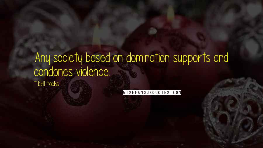 Bell Hooks Quotes: Any society based on domination supports and condones violence.