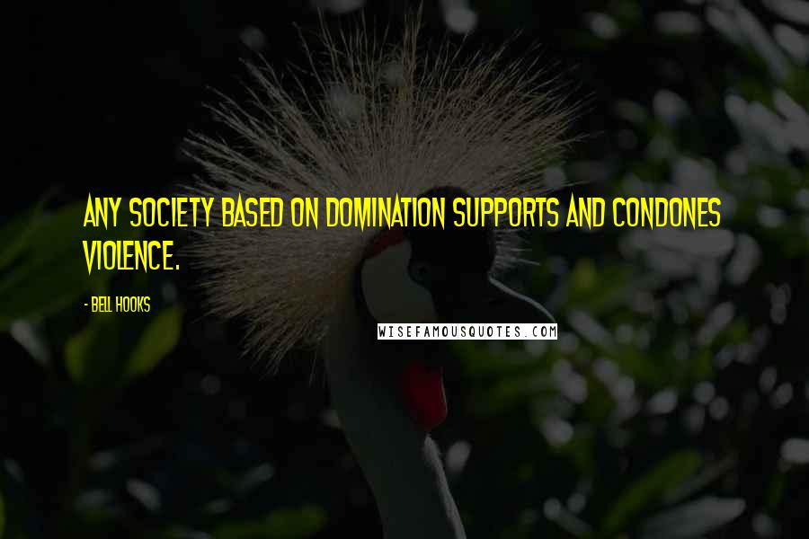 Bell Hooks Quotes: Any society based on domination supports and condones violence.