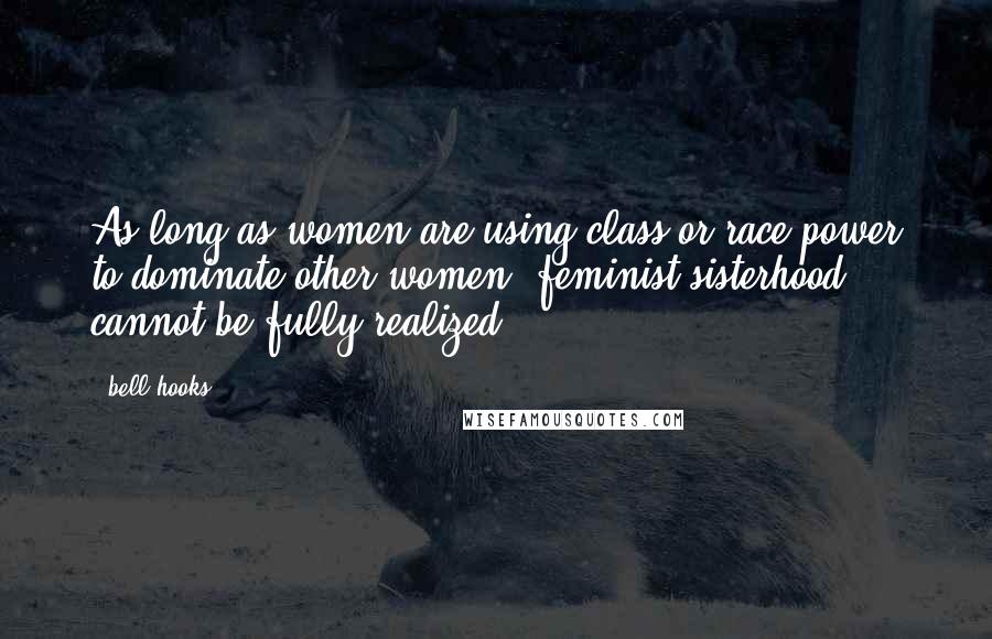 Bell Hooks Quotes: As long as women are using class or race power to dominate other women, feminist sisterhood cannot be fully realized.