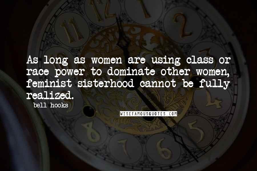Bell Hooks Quotes: As long as women are using class or race power to dominate other women, feminist sisterhood cannot be fully realized.