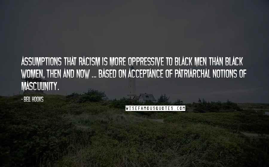 Bell Hooks Quotes: Assumptions that racism is more oppressive to black men than black women, then and now ... based on acceptance of patriarchal notions of masculinity.
