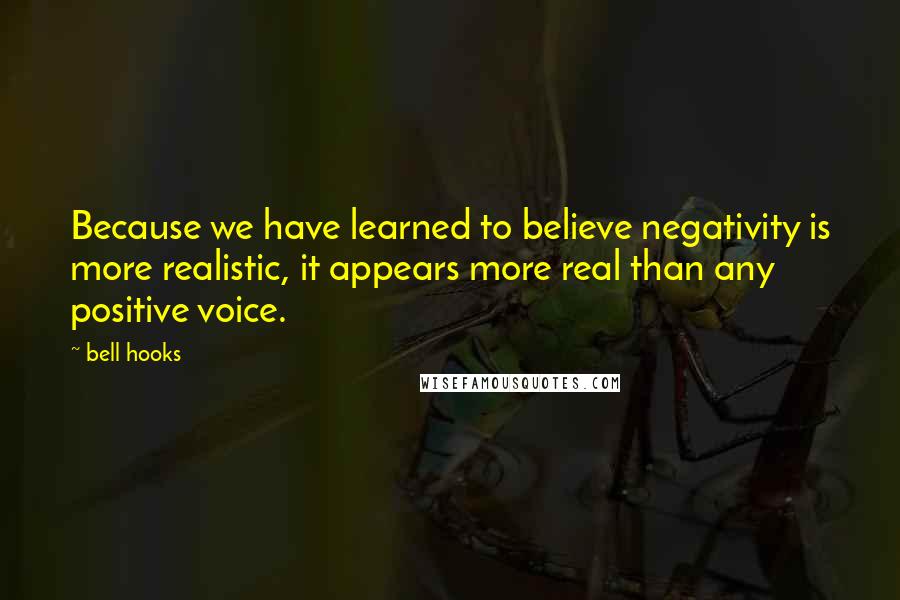 Bell Hooks Quotes: Because we have learned to believe negativity is more realistic, it appears more real than any positive voice.