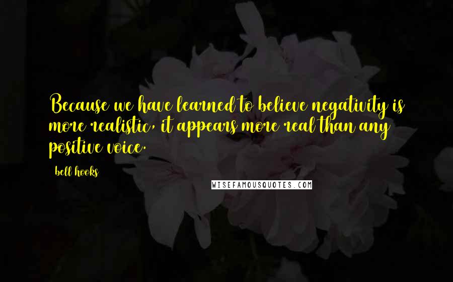 Bell Hooks Quotes: Because we have learned to believe negativity is more realistic, it appears more real than any positive voice.