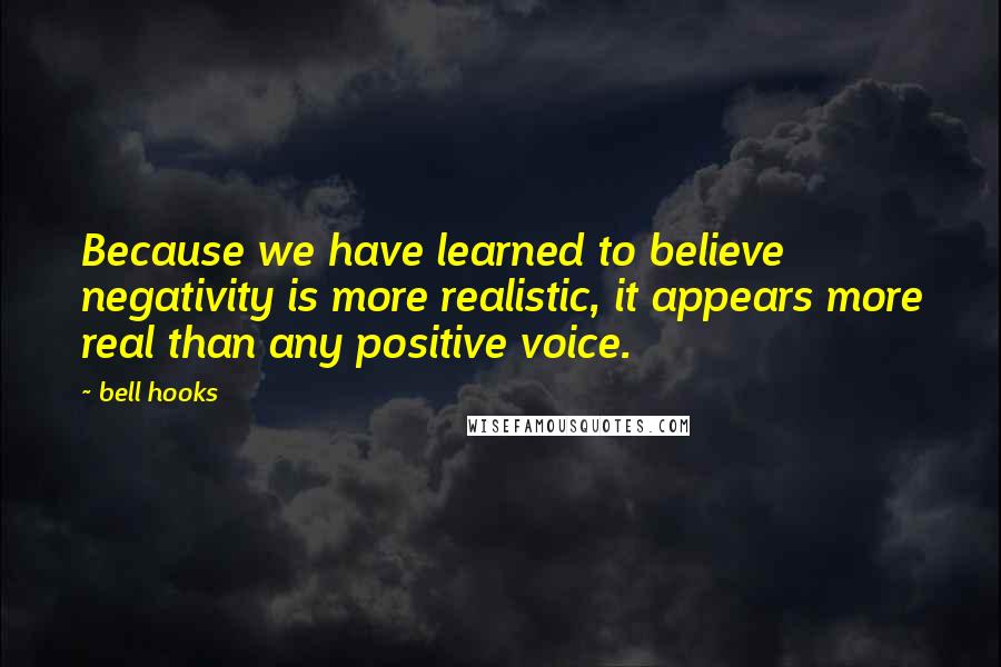 Bell Hooks Quotes: Because we have learned to believe negativity is more realistic, it appears more real than any positive voice.