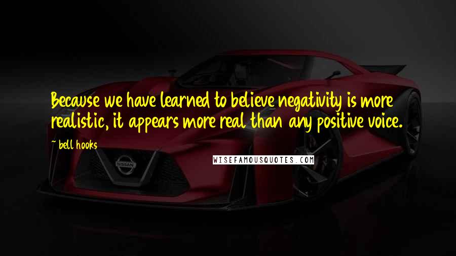 Bell Hooks Quotes: Because we have learned to believe negativity is more realistic, it appears more real than any positive voice.