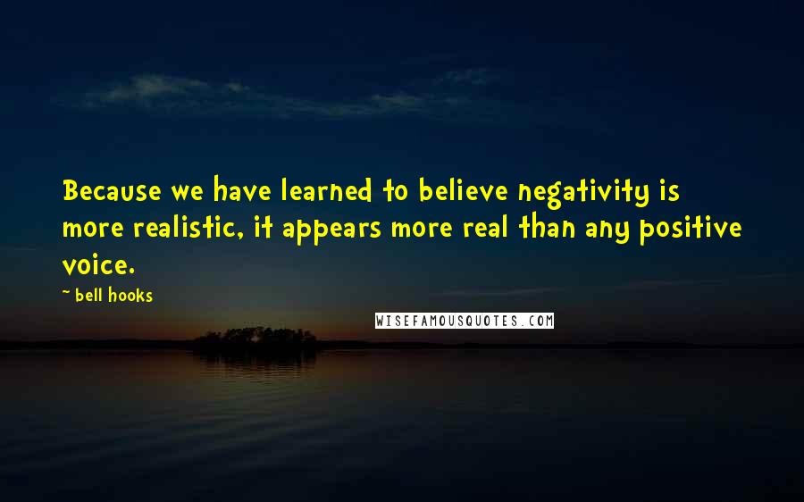 Bell Hooks Quotes: Because we have learned to believe negativity is more realistic, it appears more real than any positive voice.