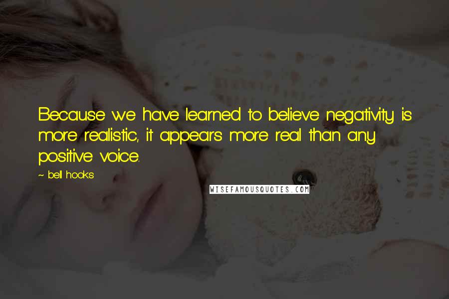 Bell Hooks Quotes: Because we have learned to believe negativity is more realistic, it appears more real than any positive voice.