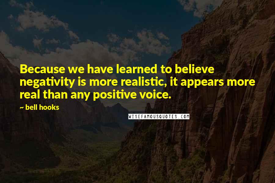 Bell Hooks Quotes: Because we have learned to believe negativity is more realistic, it appears more real than any positive voice.