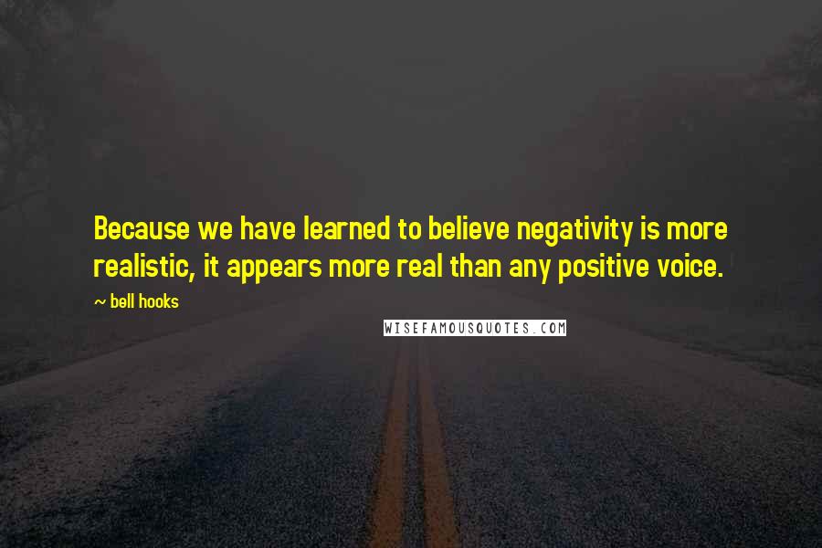 Bell Hooks Quotes: Because we have learned to believe negativity is more realistic, it appears more real than any positive voice.