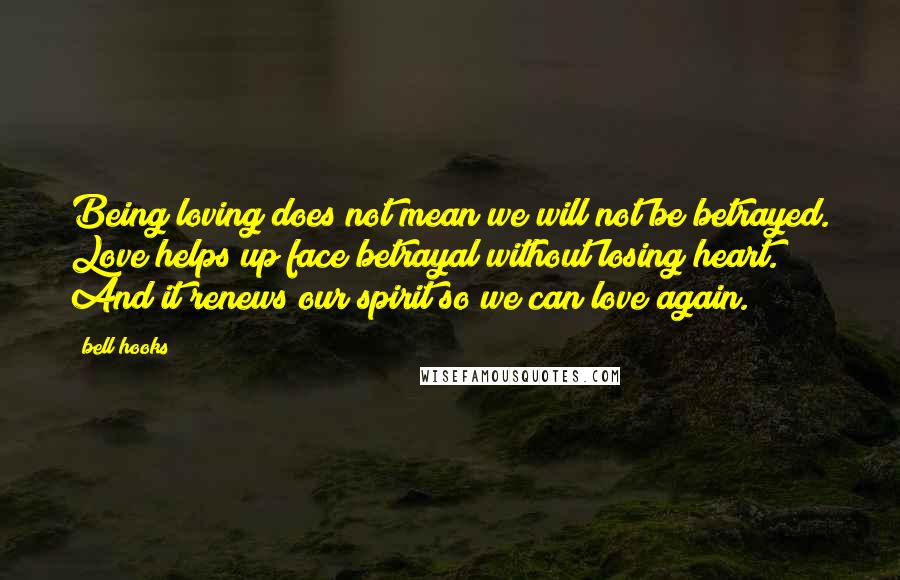 Bell Hooks Quotes: Being loving does not mean we will not be betrayed. Love helps up face betrayal without losing heart. And it renews our spirit so we can love again.