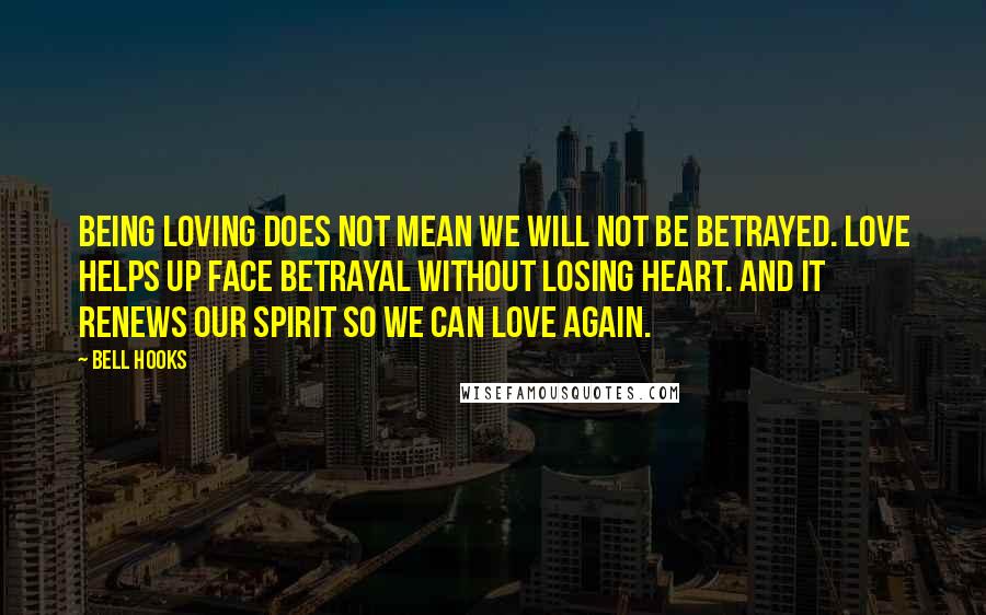 Bell Hooks Quotes: Being loving does not mean we will not be betrayed. Love helps up face betrayal without losing heart. And it renews our spirit so we can love again.