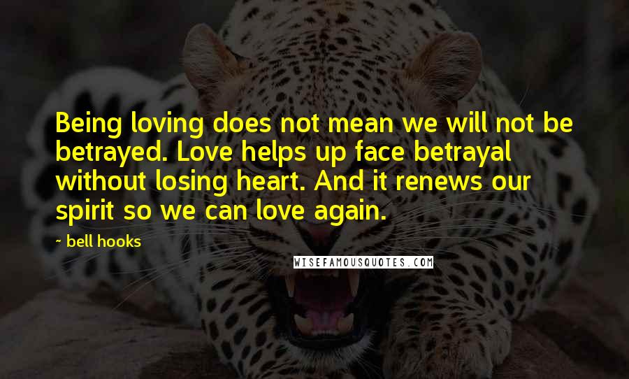 Bell Hooks Quotes: Being loving does not mean we will not be betrayed. Love helps up face betrayal without losing heart. And it renews our spirit so we can love again.