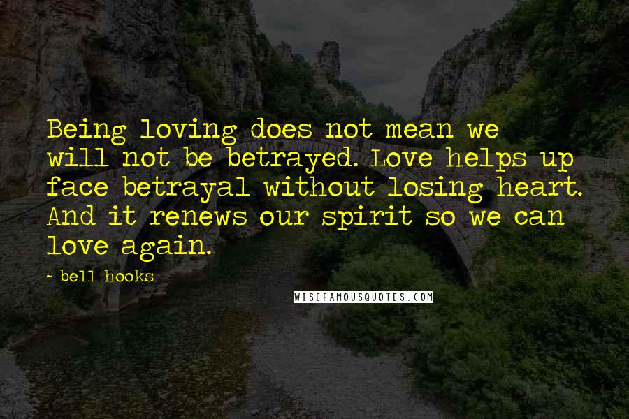 Bell Hooks Quotes: Being loving does not mean we will not be betrayed. Love helps up face betrayal without losing heart. And it renews our spirit so we can love again.
