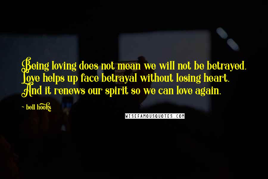 Bell Hooks Quotes: Being loving does not mean we will not be betrayed. Love helps up face betrayal without losing heart. And it renews our spirit so we can love again.