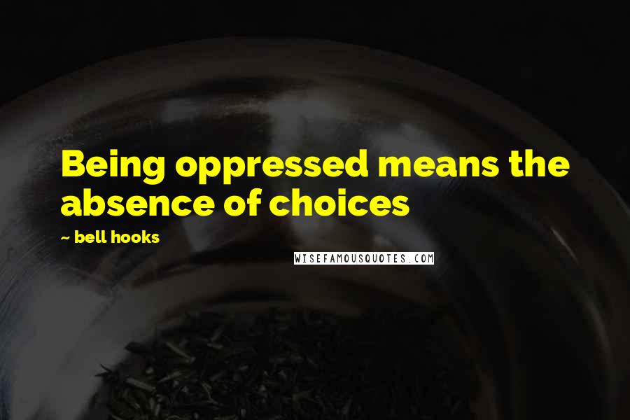 Bell Hooks Quotes: Being oppressed means the absence of choices