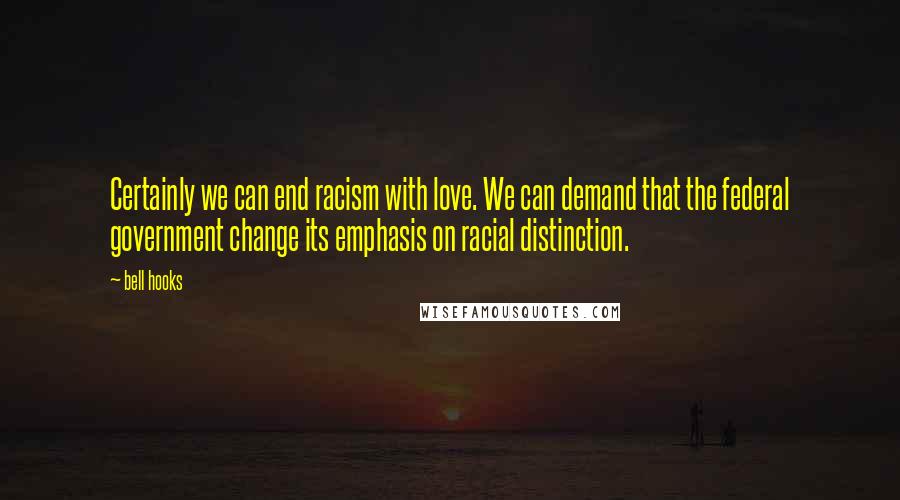 Bell Hooks Quotes: Certainly we can end racism with love. We can demand that the federal government change its emphasis on racial distinction.