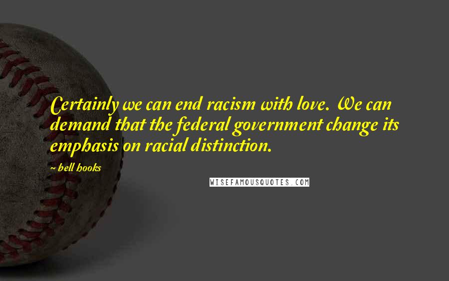 Bell Hooks Quotes: Certainly we can end racism with love. We can demand that the federal government change its emphasis on racial distinction.