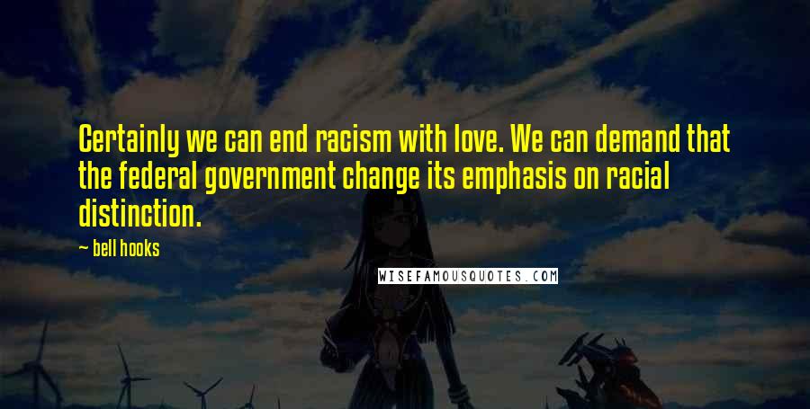 Bell Hooks Quotes: Certainly we can end racism with love. We can demand that the federal government change its emphasis on racial distinction.