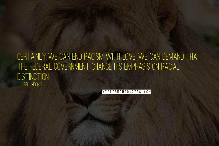 Bell Hooks Quotes: Certainly we can end racism with love. We can demand that the federal government change its emphasis on racial distinction.