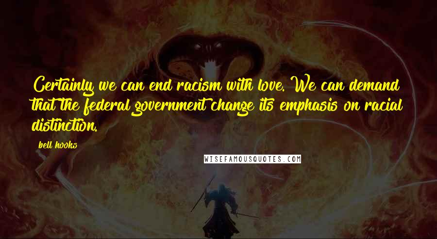 Bell Hooks Quotes: Certainly we can end racism with love. We can demand that the federal government change its emphasis on racial distinction.