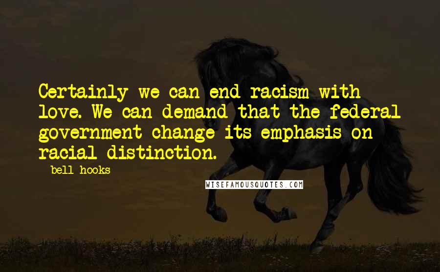 Bell Hooks Quotes: Certainly we can end racism with love. We can demand that the federal government change its emphasis on racial distinction.