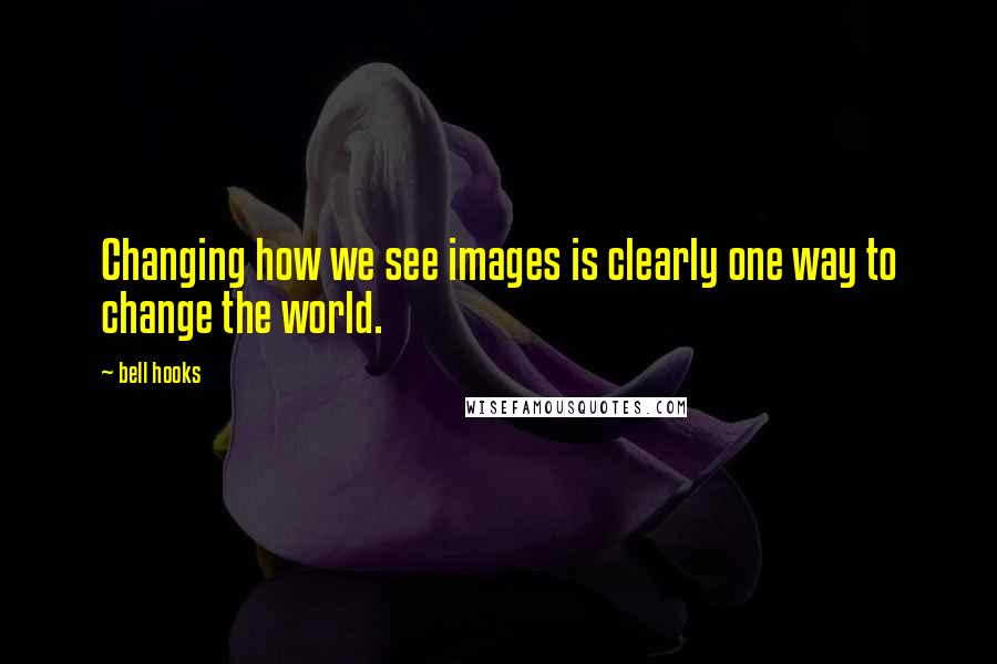 Bell Hooks Quotes: Changing how we see images is clearly one way to change the world.