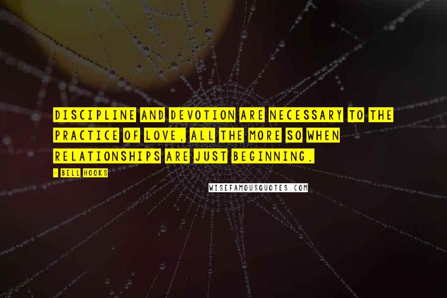 Bell Hooks Quotes: Discipline and devotion are necessary to the practice of love, all the more so when relationships are just beginning.