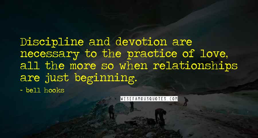 Bell Hooks Quotes: Discipline and devotion are necessary to the practice of love, all the more so when relationships are just beginning.