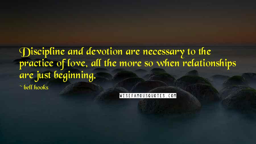 Bell Hooks Quotes: Discipline and devotion are necessary to the practice of love, all the more so when relationships are just beginning.