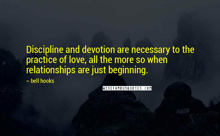 Bell Hooks Quotes: Discipline and devotion are necessary to the practice of love, all the more so when relationships are just beginning.