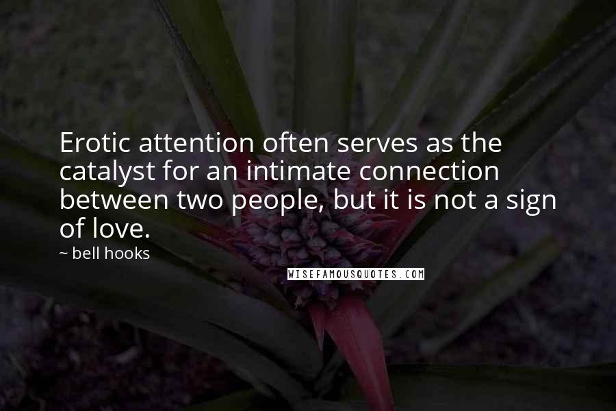 Bell Hooks Quotes: Erotic attention often serves as the catalyst for an intimate connection between two people, but it is not a sign of love.