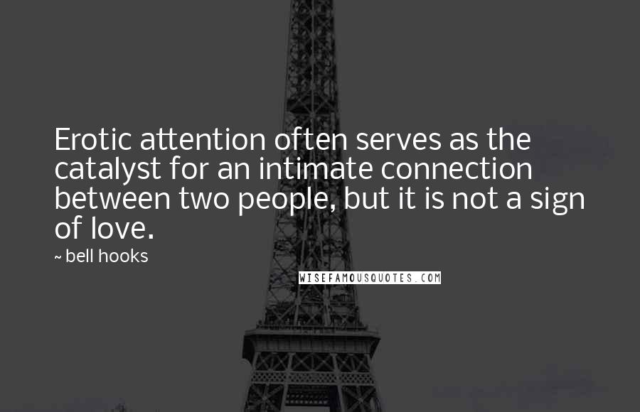 Bell Hooks Quotes: Erotic attention often serves as the catalyst for an intimate connection between two people, but it is not a sign of love.