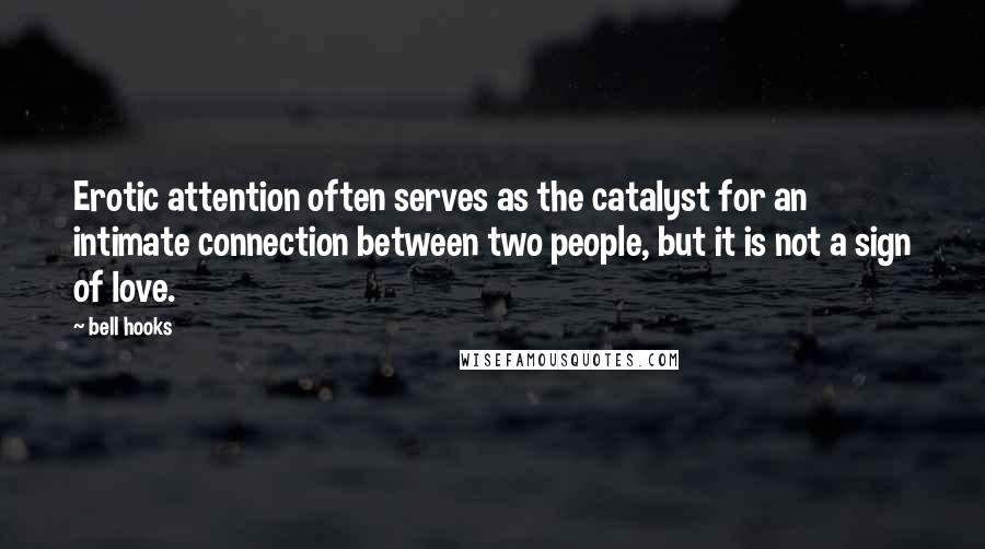 Bell Hooks Quotes: Erotic attention often serves as the catalyst for an intimate connection between two people, but it is not a sign of love.