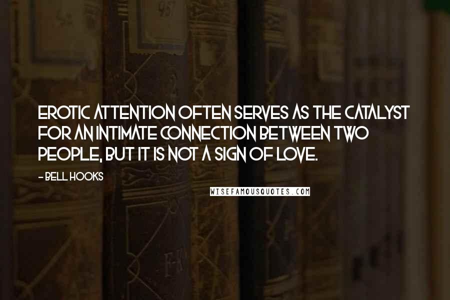 Bell Hooks Quotes: Erotic attention often serves as the catalyst for an intimate connection between two people, but it is not a sign of love.