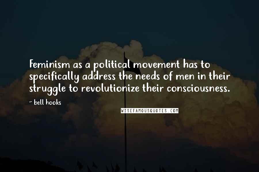 Bell Hooks Quotes: Feminism as a political movement has to specifically address the needs of men in their struggle to revolutionize their consciousness.