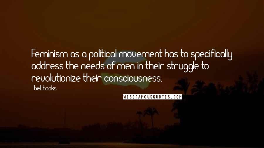 Bell Hooks Quotes: Feminism as a political movement has to specifically address the needs of men in their struggle to revolutionize their consciousness.