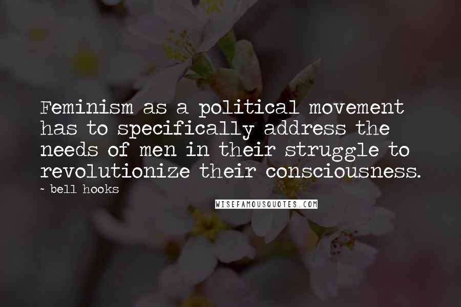 Bell Hooks Quotes: Feminism as a political movement has to specifically address the needs of men in their struggle to revolutionize their consciousness.
