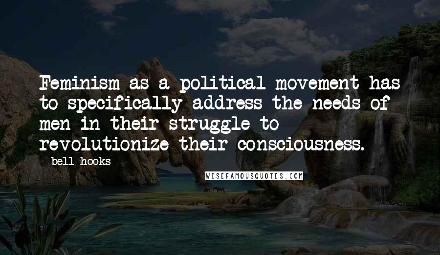 Bell Hooks Quotes: Feminism as a political movement has to specifically address the needs of men in their struggle to revolutionize their consciousness.