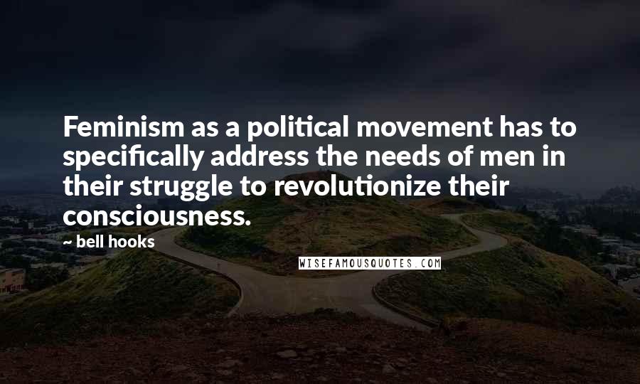 Bell Hooks Quotes: Feminism as a political movement has to specifically address the needs of men in their struggle to revolutionize their consciousness.