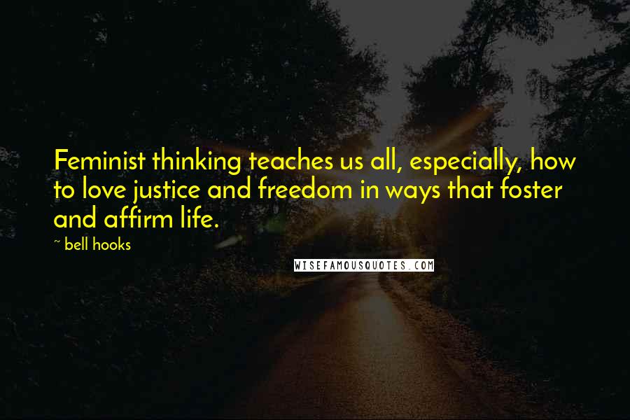 Bell Hooks Quotes: Feminist thinking teaches us all, especially, how to love justice and freedom in ways that foster and affirm life.