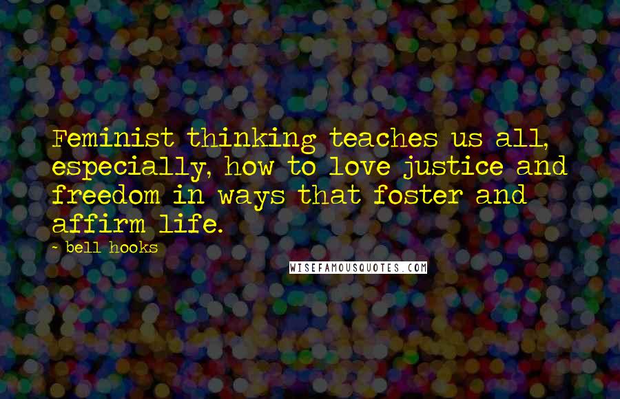 Bell Hooks Quotes: Feminist thinking teaches us all, especially, how to love justice and freedom in ways that foster and affirm life.