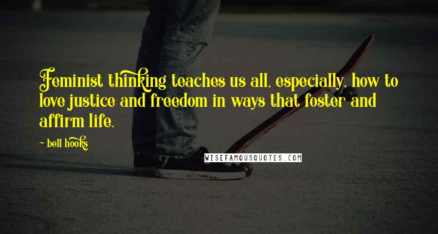 Bell Hooks Quotes: Feminist thinking teaches us all, especially, how to love justice and freedom in ways that foster and affirm life.