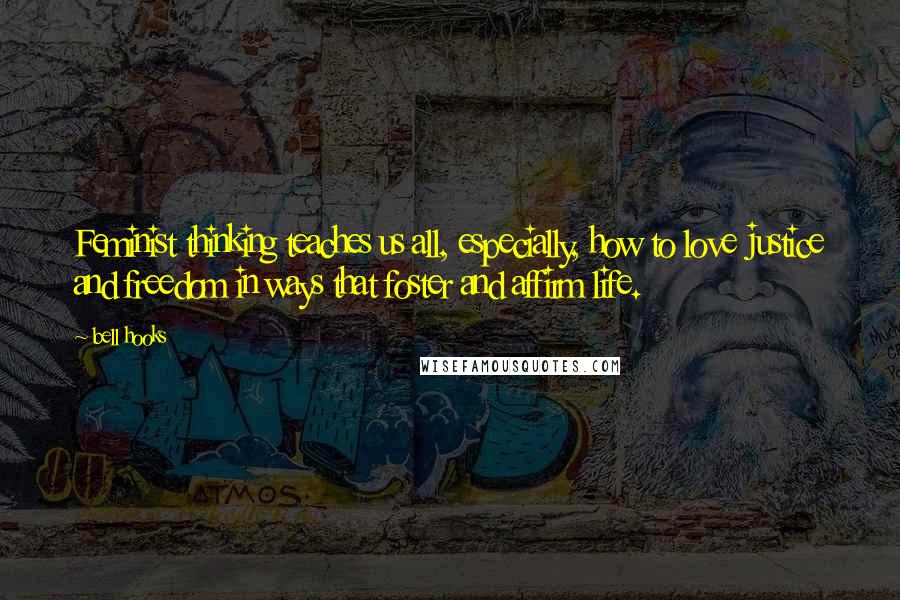 Bell Hooks Quotes: Feminist thinking teaches us all, especially, how to love justice and freedom in ways that foster and affirm life.