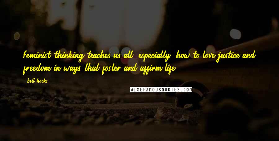 Bell Hooks Quotes: Feminist thinking teaches us all, especially, how to love justice and freedom in ways that foster and affirm life.