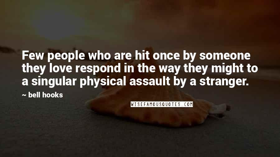 Bell Hooks Quotes: Few people who are hit once by someone they love respond in the way they might to a singular physical assault by a stranger.