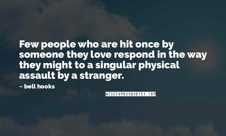 Bell Hooks Quotes: Few people who are hit once by someone they love respond in the way they might to a singular physical assault by a stranger.