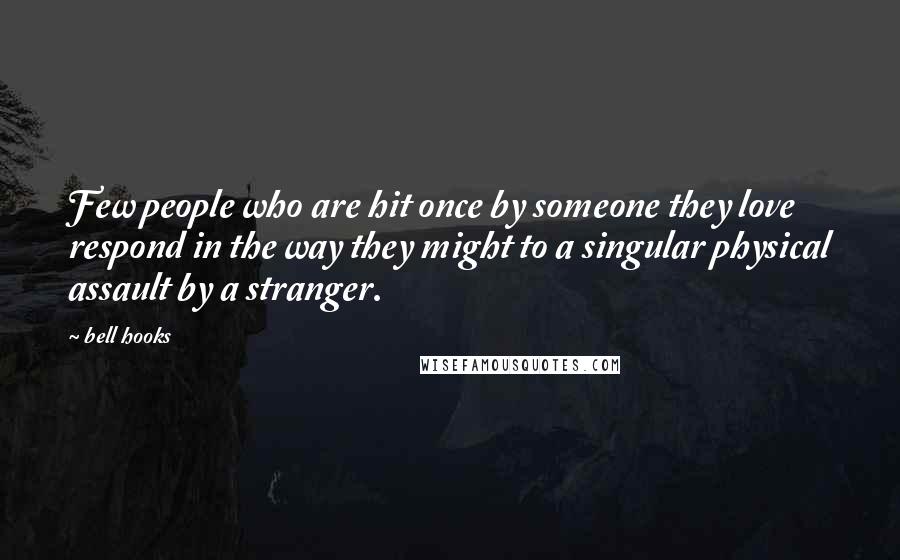 Bell Hooks Quotes: Few people who are hit once by someone they love respond in the way they might to a singular physical assault by a stranger.