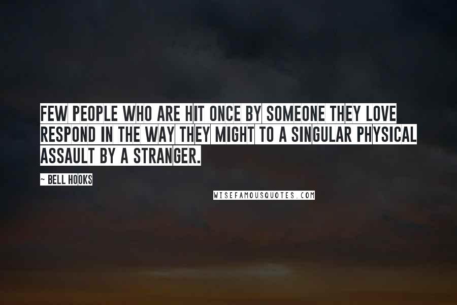 Bell Hooks Quotes: Few people who are hit once by someone they love respond in the way they might to a singular physical assault by a stranger.