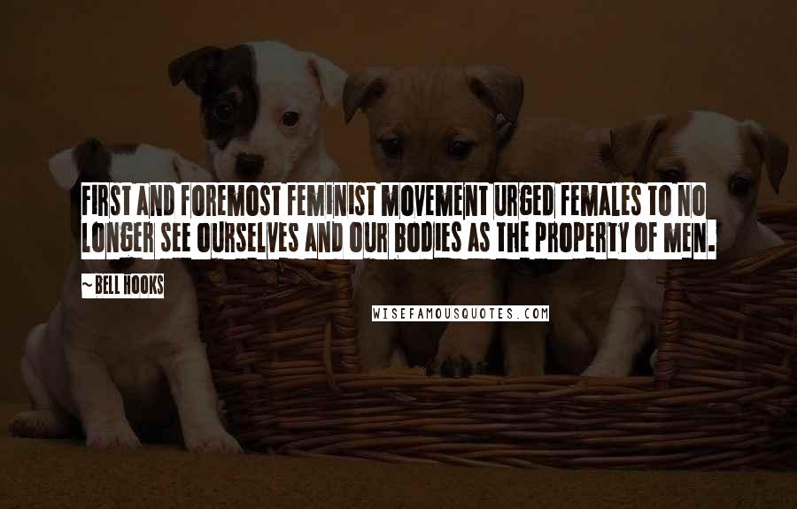 Bell Hooks Quotes: First and foremost feminist movement urged females to no longer see ourselves and our bodies as the property of men.