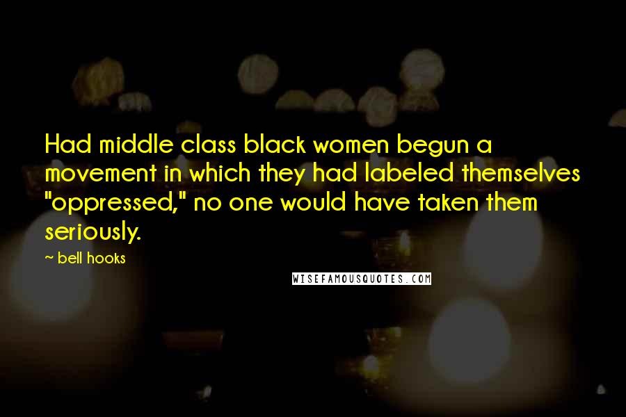 Bell Hooks Quotes: Had middle class black women begun a movement in which they had labeled themselves "oppressed," no one would have taken them seriously.